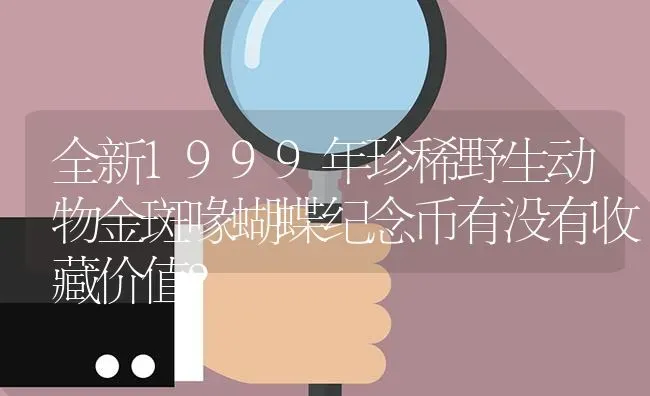 全新1999年珍稀野生动物金斑喙蝴蝶纪念币有没有收藏价值？ | 鱼类宠物饲养