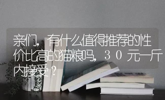 亲们，有什么值得推荐的性价比高的猫粮吗，30元一斤内接受？ | 动物养殖问答