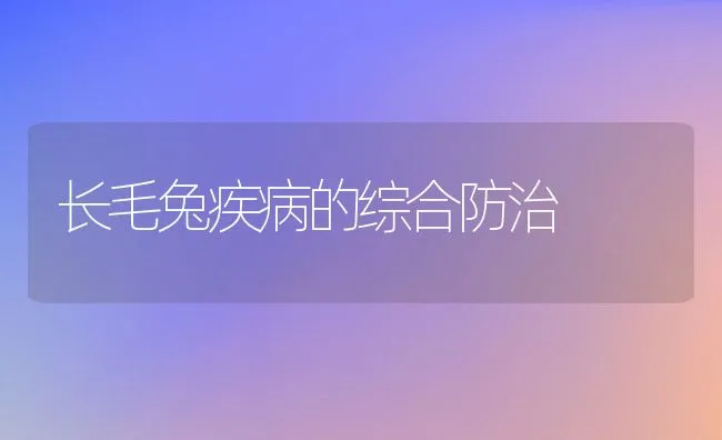 长毛兔疾病的综合防治 | 动物养殖学堂