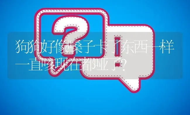 狗狗好像嗓子卡了东西一样一直咳现在都哑了？ | 动物养殖问答