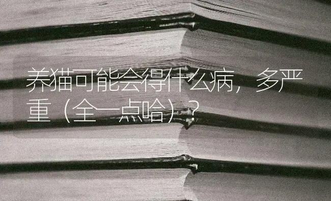 养猫可能会得什么病，多严重（全一点哈）？ | 动物养殖问答