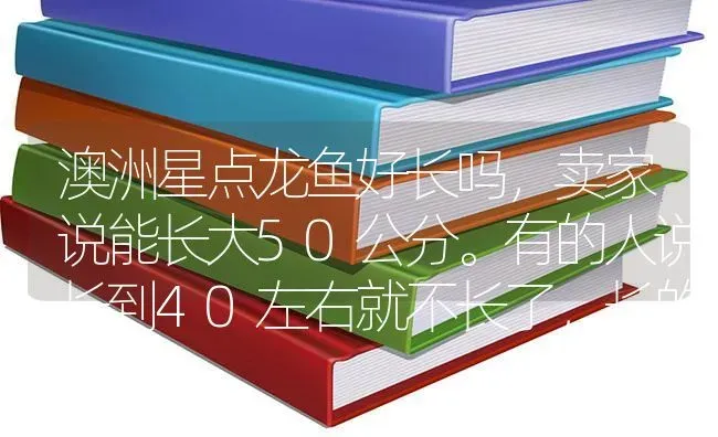 澳洲星点龙鱼好长吗，卖家说能长大50公分。有的人说长到40左右就不长了，长的快吗，为什么长？ | 鱼类宠物饲养