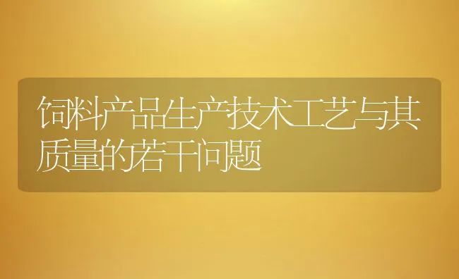 饲料产品生产技术工艺与其质量的若干问题 | 动物养殖学堂