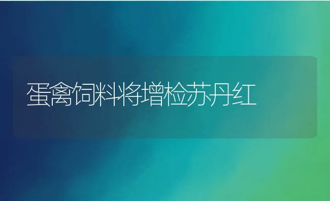 蛋禽饲料将增检苏丹红 | 动物养殖饲料