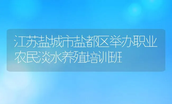 江苏盐城市盐都区举办职业农民淡水养殖培训班 | 动物养殖饲料