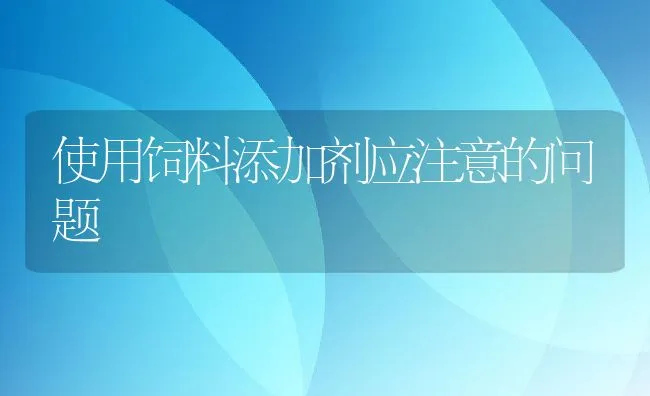 使用饲料添加剂应注意的问题 | 动物养殖饲料