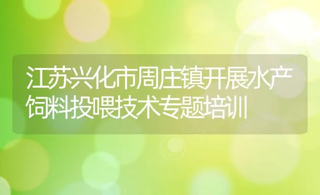 江苏兴化市周庄镇开展水产饲料投喂技术专题培训 | 动物养殖饲料