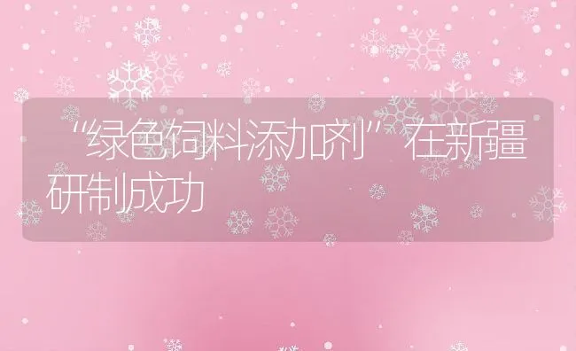 “绿色饲料添加剂”在新疆研制成功 | 动物养殖饲料