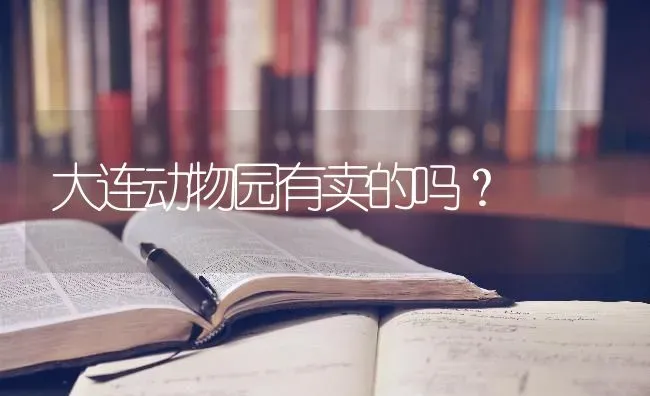 大连动物园有卖的吗？ | 动物养殖问答