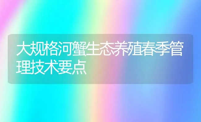 大规格河蟹生态养殖春季管理技术要点 | 动物养殖饲料