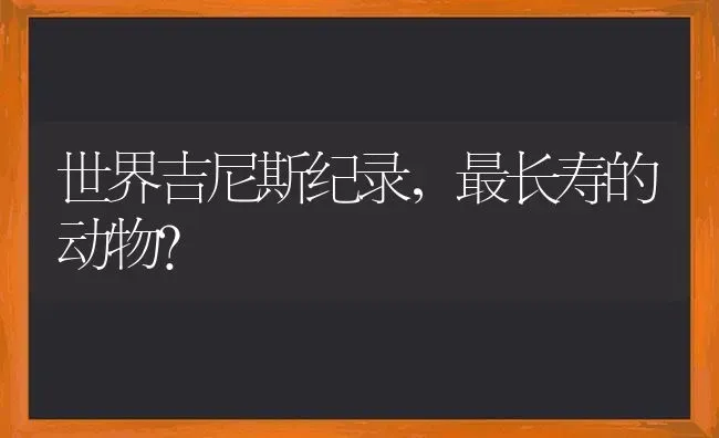 世界吉尼斯纪录，最长寿的动物？ | 动物养殖问答