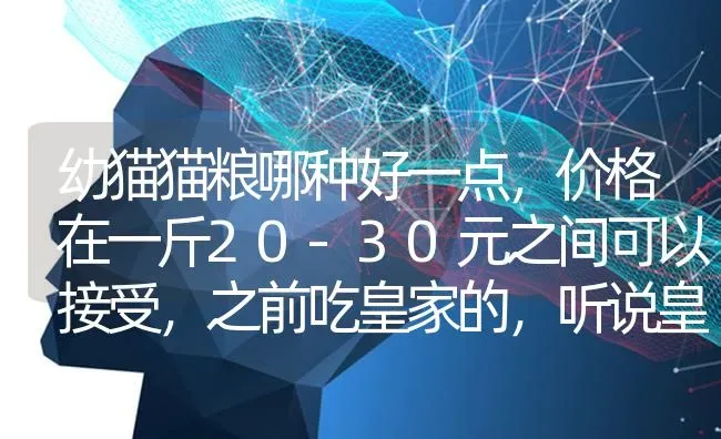 幼猫猫粮哪种好一点，价格在一斤20-30元之间可以接受，之前吃皇家的，听说皇家的价格可以吃天然粮了？ | 动物养殖问答