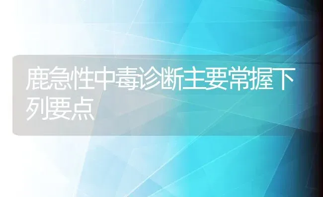 鹿急性中毒诊断主要常握下列要点 | 动物养殖教程