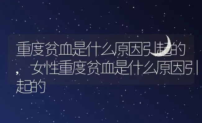 重度贫血是什么原因引起的,女性重度贫血是什么原因引起的 | 宠物百科知识