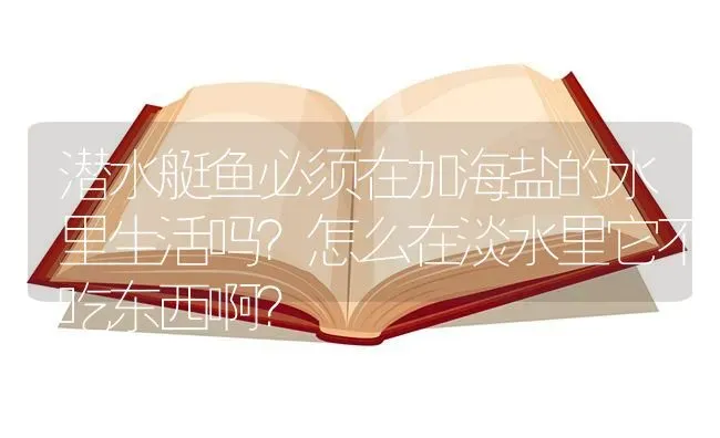 潜水艇鱼必须在加海盐的水里生活吗？怎么在淡水里它不吃东西啊？ | 鱼类宠物饲养