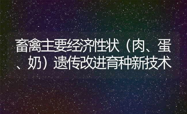 畜禽主要经济性状（肉、蛋、奶）遗传改进育种新技术 | 动物养殖饲料