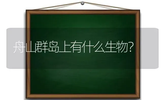 舟山群岛上有什么生物？ | 动物养殖问答