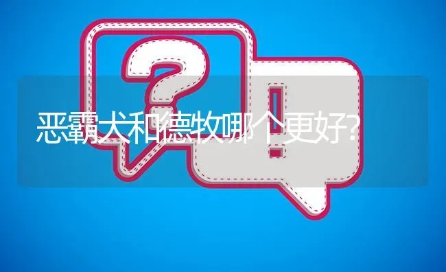 恶霸犬和德牧哪个更好？ | 动物养殖问答