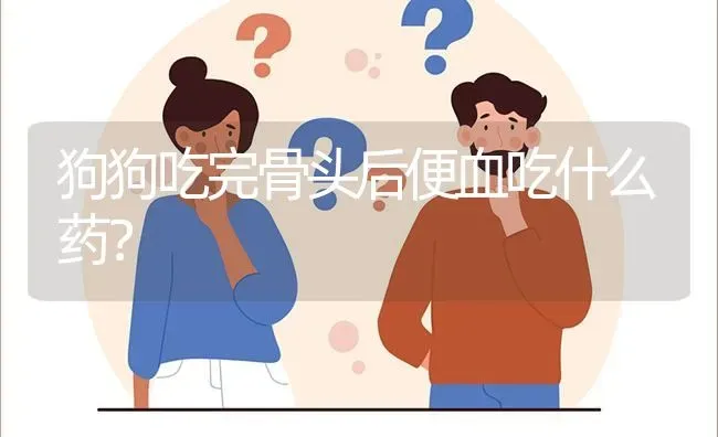 狗狗吃完骨头后便血吃什么药？ | 动物养殖问答