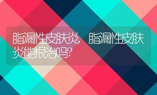 脂漏性皮肤炎,脂漏性皮肤炎能根治吗? | 宠物百科知识