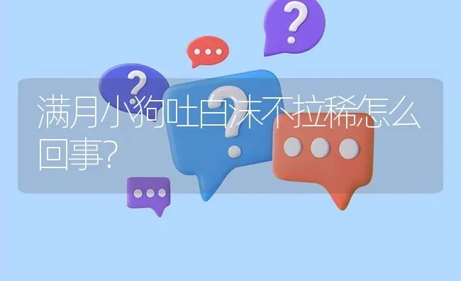 满月小狗吐白沫不拉稀怎么回事？ | 动物养殖问答