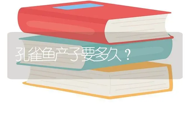 孔雀鱼产子要多久？ | 鱼类宠物饲养