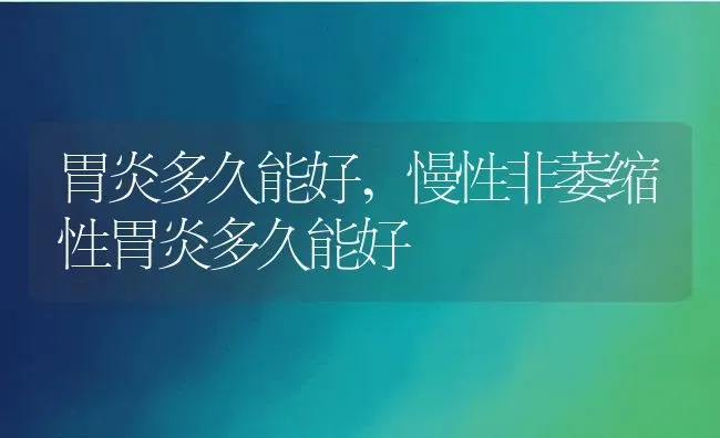 胃炎多久能好,慢性非萎缩性胃炎多久能好 | 宠物百科知识