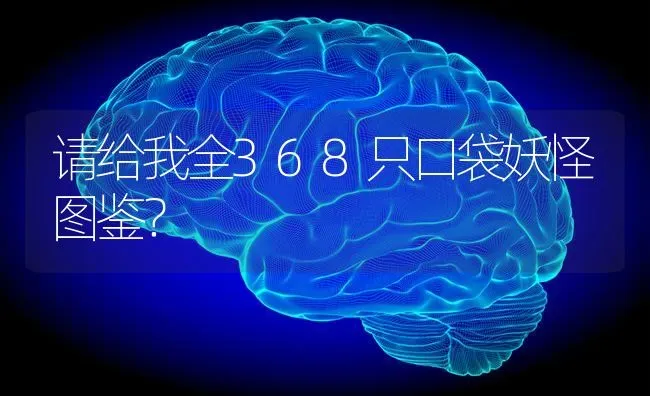 请给我全368只口袋妖怪图鉴？ | 动物养殖问答