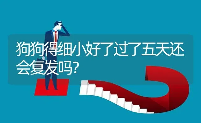 狗狗得细小好了过了五天还会复发吗？ | 动物养殖问答