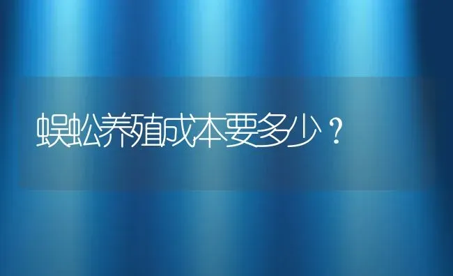 蜈蚣养殖成本要多少？ | 动物养殖百科