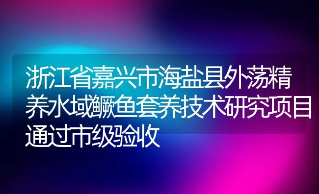 浙江省嘉兴市海盐县外荡精养水域鳜鱼套养技术研究项目通过市级验收 | 动物养殖饲料