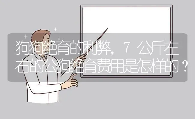 狗狗绝育的利弊，7公斤左右的公狗绝育费用是怎样的？ | 动物养殖问答