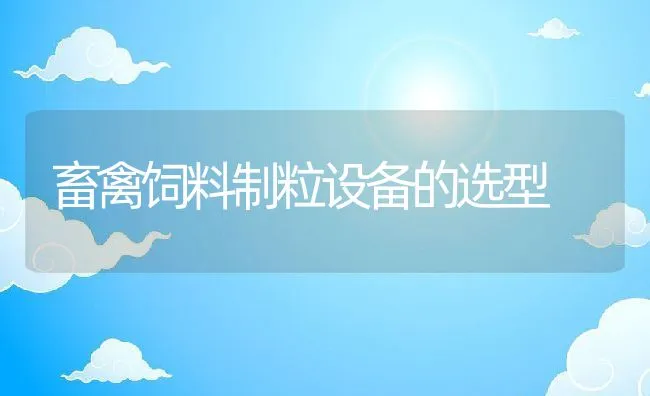 畜禽饲料制粒设备的选型 | 动物养殖学堂