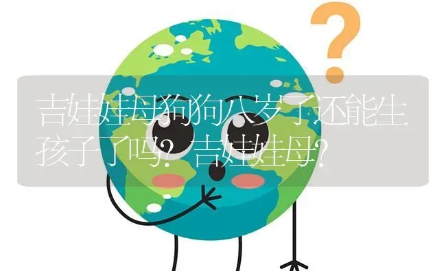 吉娃娃母狗狗八岁了还能生孩子了吗？吉娃娃母？ | 动物养殖问答