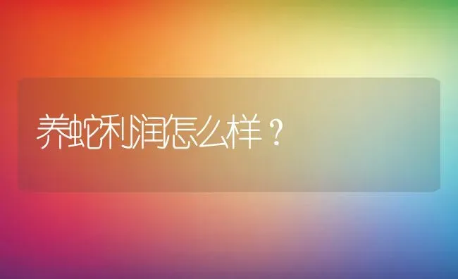 养蛇利润怎么样？ | 动物养殖百科