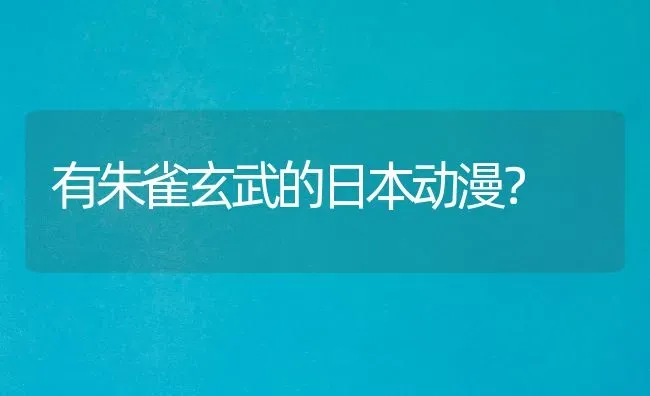 有朱雀玄武的日本动漫？ | 动物养殖问答