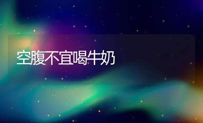 空腹不宜喝牛奶 | 动物养殖学堂