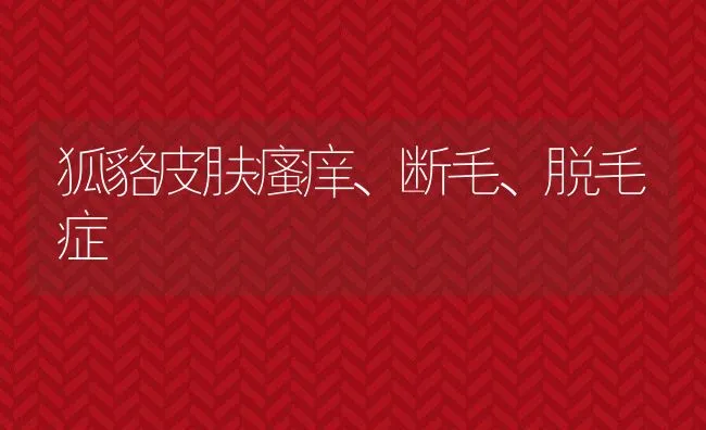 狐貉皮肤瘙痒、断毛、脱毛症 | 水产养殖知识