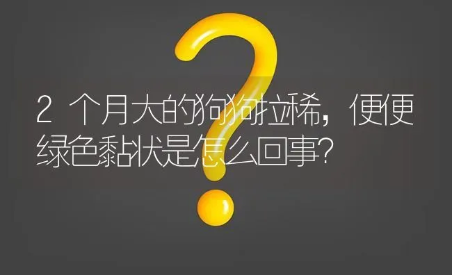 2个月大的狗狗拉稀，便便绿色黏状是怎么回事？ | 动物养殖问答