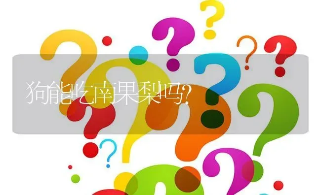 狗能吃南果梨吗？ | 动物养殖问答