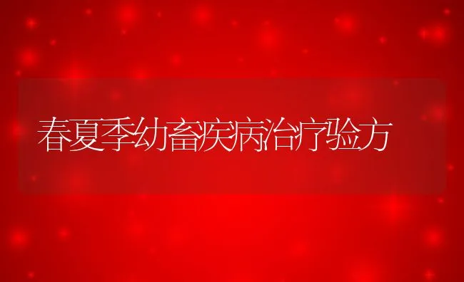 春夏季幼畜疾病治疗验方 | 动物养殖学堂