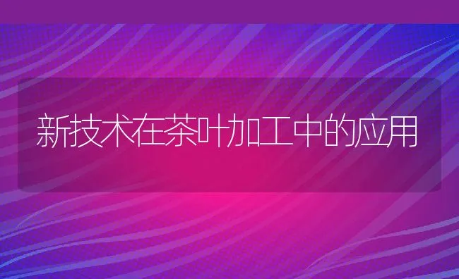 新技术在茶叶加工中的应用 | 水产养殖知识