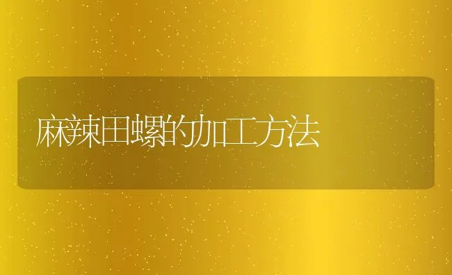 麻辣田螺的加工方法 | 水产养殖知识