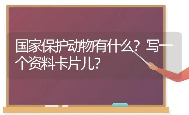 国家保护动物有什么？写一个资料卡片儿？ | 动物养殖问答