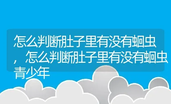 怎么判断肚子里有没有蛔虫,怎么判断肚子里有没有蛔虫青少年 | 宠物百科知识