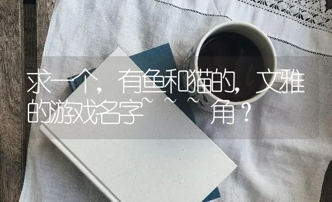 求一个，有鱼和猫的，文雅的游戏名字~~~角？ | 动物养殖问答