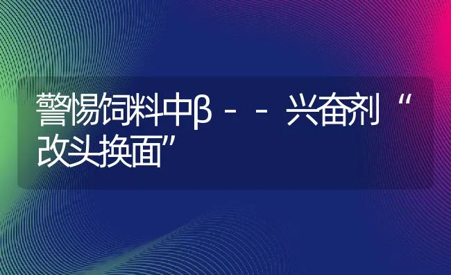 警惕饲料中β--兴奋剂“改头换面” | 动物养殖饲料