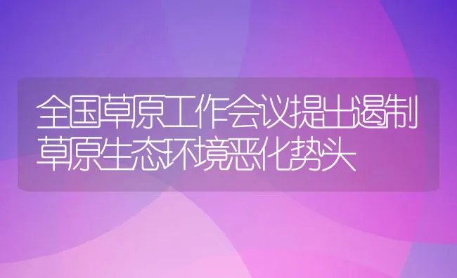 全国草原工作会议提出遏制草原生态环境恶化势头 | 动物养殖学堂