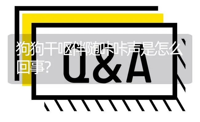 狗狗干呕伴随咔咔声是怎么回事？ | 动物养殖问答