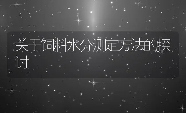 关于饲料水分测定方法的探讨 | 动物养殖饲料